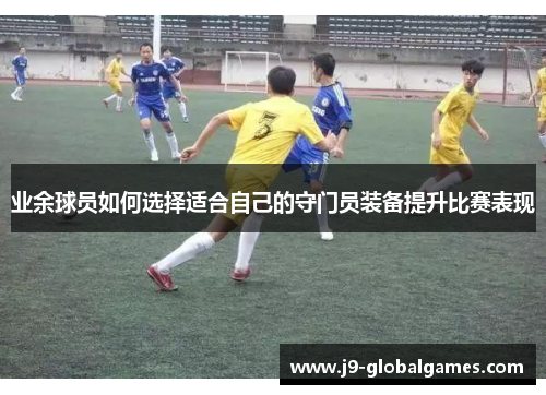 业余球员如何选择适合自己的守门员装备提升比赛表现